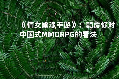 《倩女幽魂手游》：颠覆你对中国式MMORPG的看法